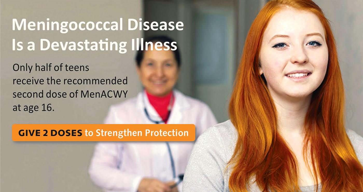 give2menacwy_20210719_home_hero Meningococcal Disease is a devastating illness. Only half of teens receive the recommended second dose of MenACWY at age 16. Give 2 Doses to strengthen protection
